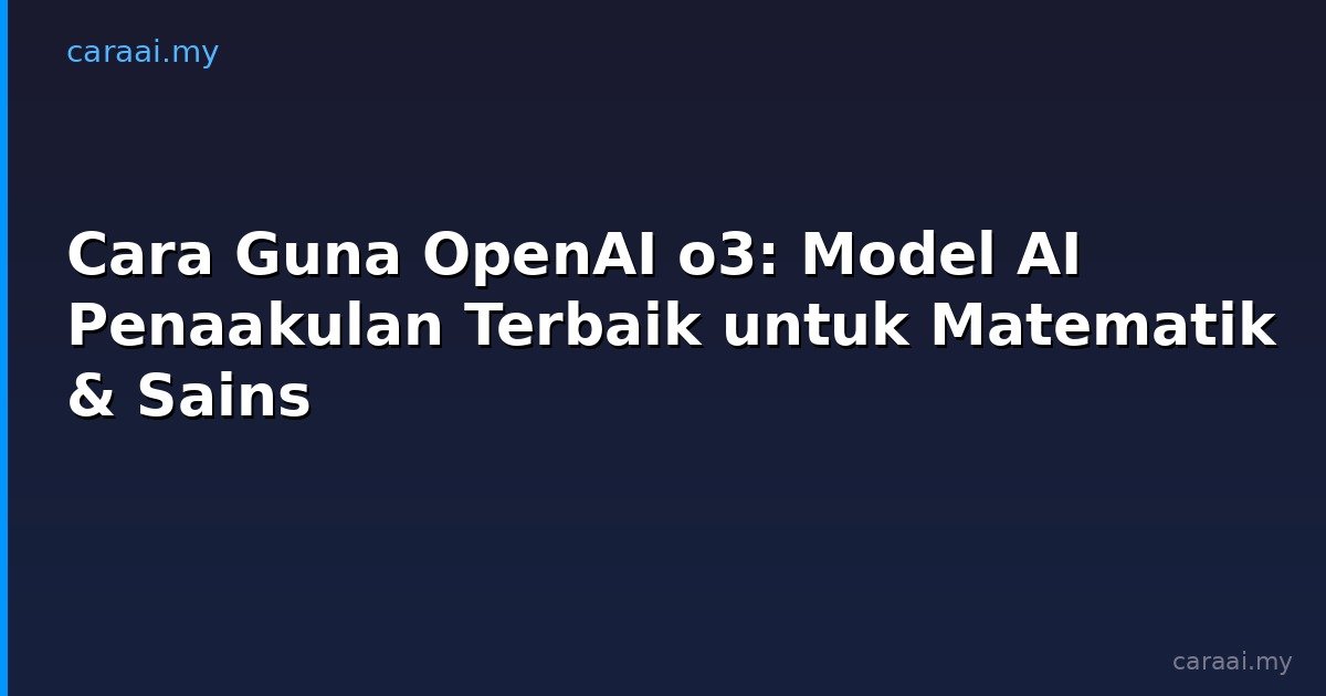 Cara Guna OpenAI o3: Model AI Penaakulan Terbaik untuk Matematik & Sains