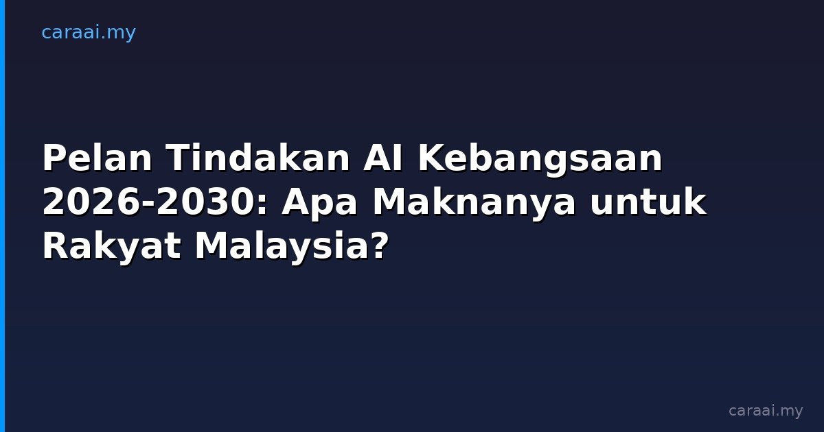 Pelan Tindakan AI Kebangsaan 2026-2030: Apa Maknanya untuk Rakyat Malaysia?
