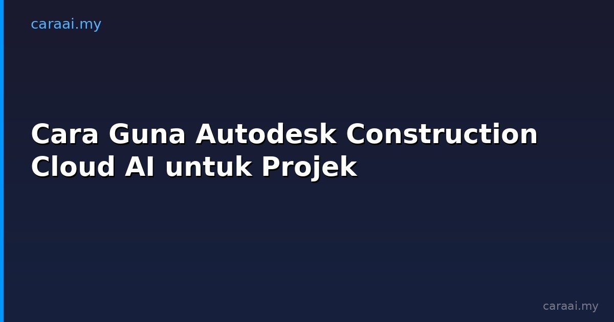 Cara Guna Autodesk Construction Cloud AI untuk Projek