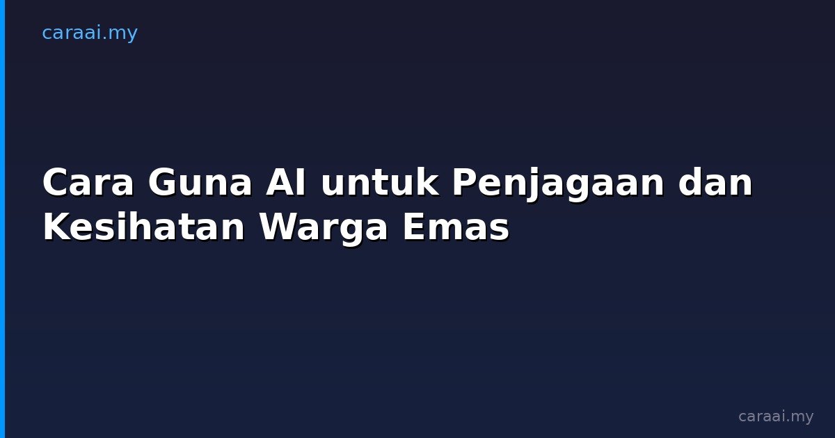 Cara Guna AI untuk Penjagaan dan Kesihatan Warga Emas
