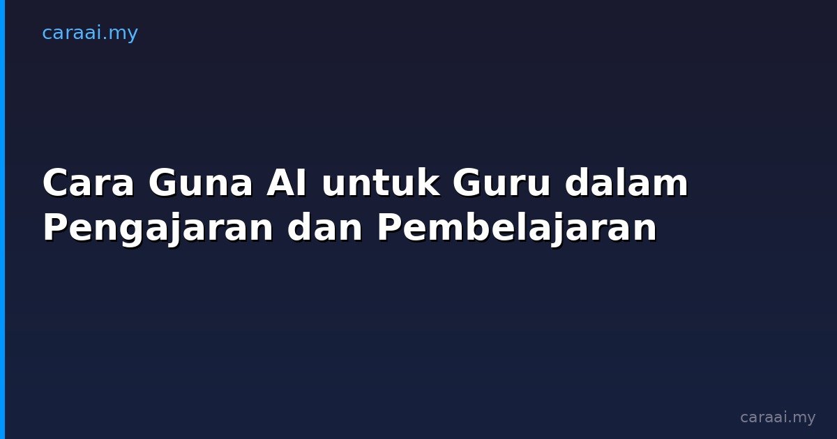Cara Guna AI untuk Guru dalam Pengajaran dan Pembelajaran
